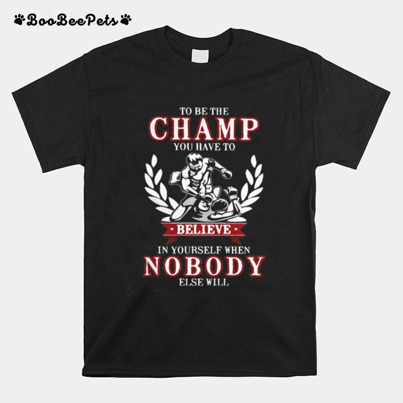 To Be The Champ You Have To Believe In Yourself When Nobody Else Will Boxing T-Shirt