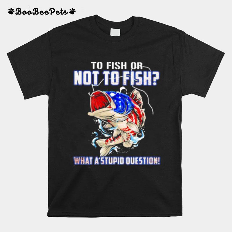 To Fish Or Not To Fish What A Stupid Question American Flag T-Shirt
