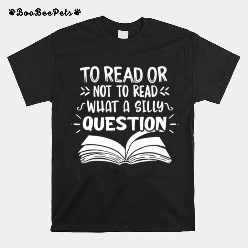 To Read Or Not What A Silly Question T-Shirt