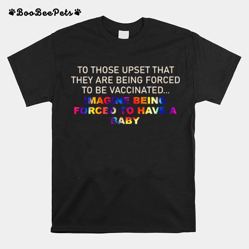 To Those Upset That They Are Being Forced To Be Vaccinated Imagine Being Forced To Have A Baby T-Shirt