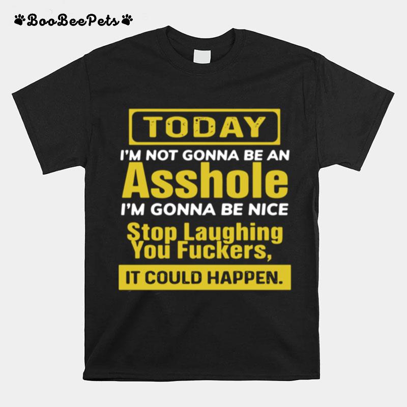 Today Im Not Gonna Be An Asshole Im Gonna Be Nice Stop Laughing You Fuckers T-Shirt