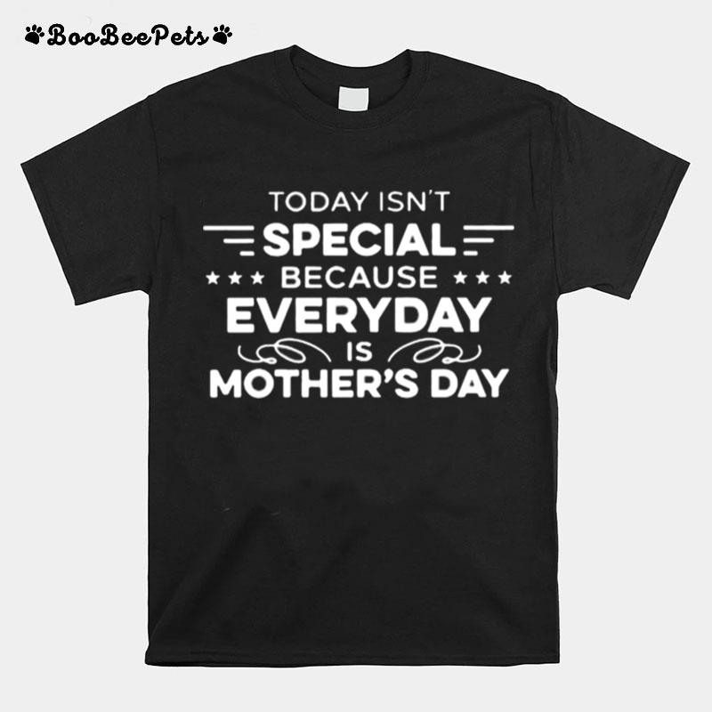 Today Isnt Special Because Everyday Is Mothers Day T-Shirt