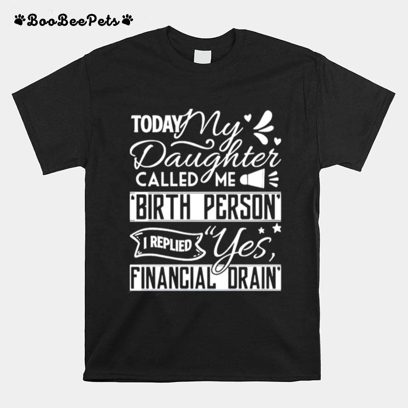 Today My Daughter Called Me Birth Person I Replied Yes Financial Drain T-Shirt