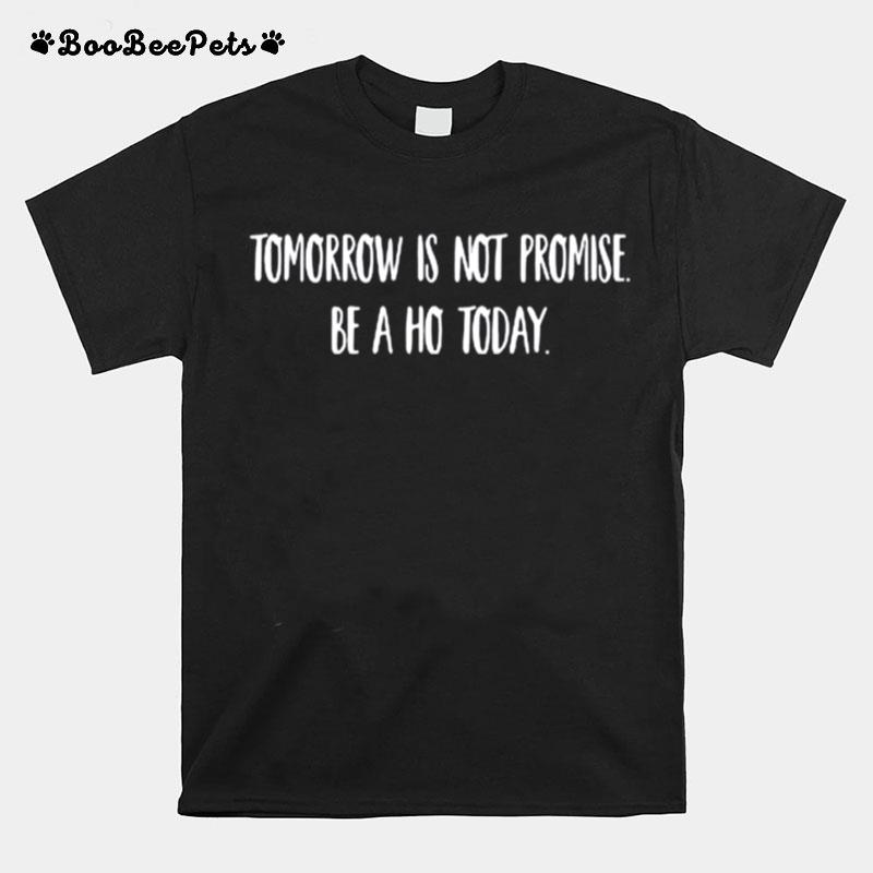 Tomorrow Is Not Promised Be A Ho Today T-Shirt