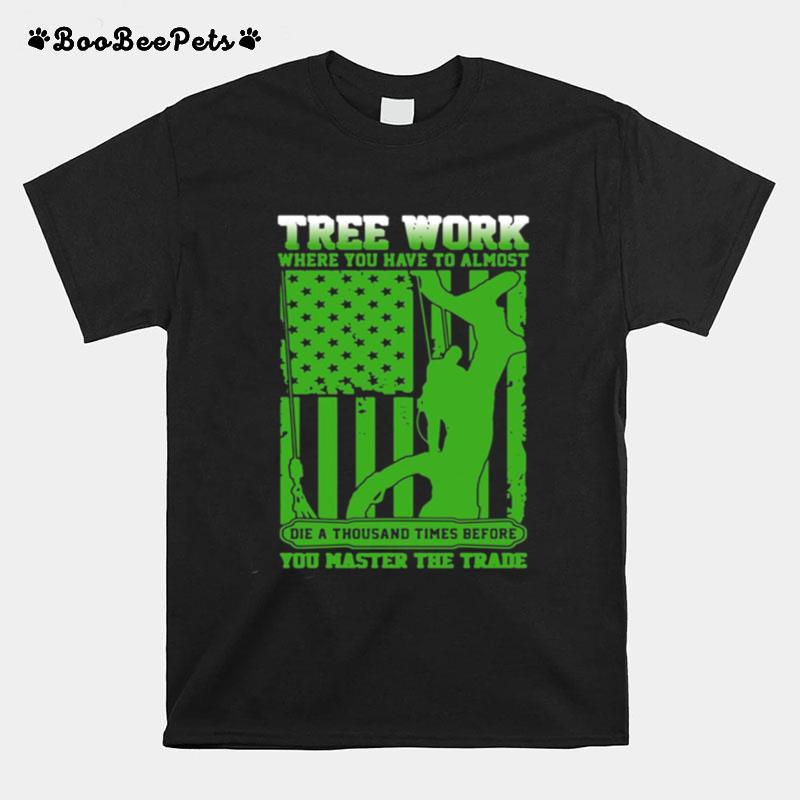 Tree Work Where You Have To Almost You Master The Trade Climber Arborist T-Shirt