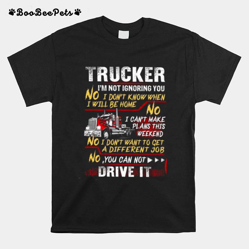 Trucker Im Not Ignoring You I Dont Know When I Will Be Home T-Shirt