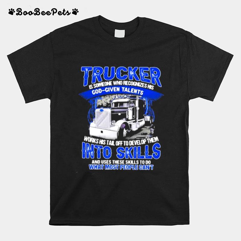 Trucker Is Someone Who Recognizes His God Given Talents And Use These Skills To Do What Most People Cant T-Shirt