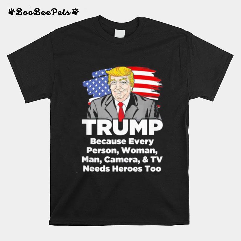 Trump Because Every Person Woman Man Camera And Tv Needs Heroes Too T-Shirt