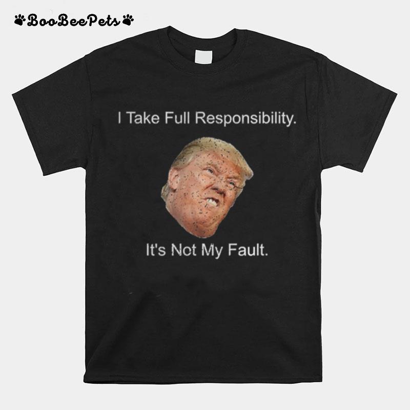 Trump I Take Full Responsibility Its Not My Fault T-Shirt