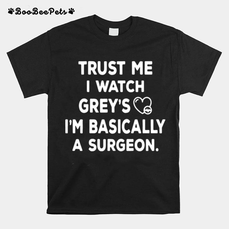 Trust Me I Watch Greys Im Basically A Surgeon T-Shirt