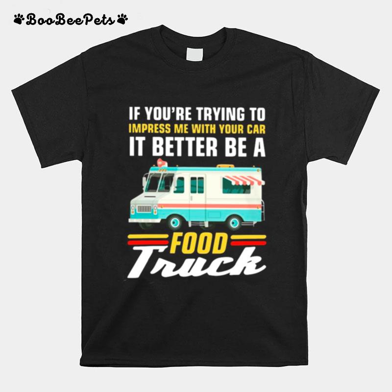 Trying Impress Me With Your Car It Better Be A Food Truck T-Shirt