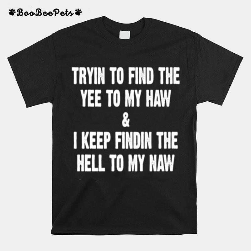 Trying To Find The Yee To My Haw And I Keep Finding The Hell To My Naw T-Shirt