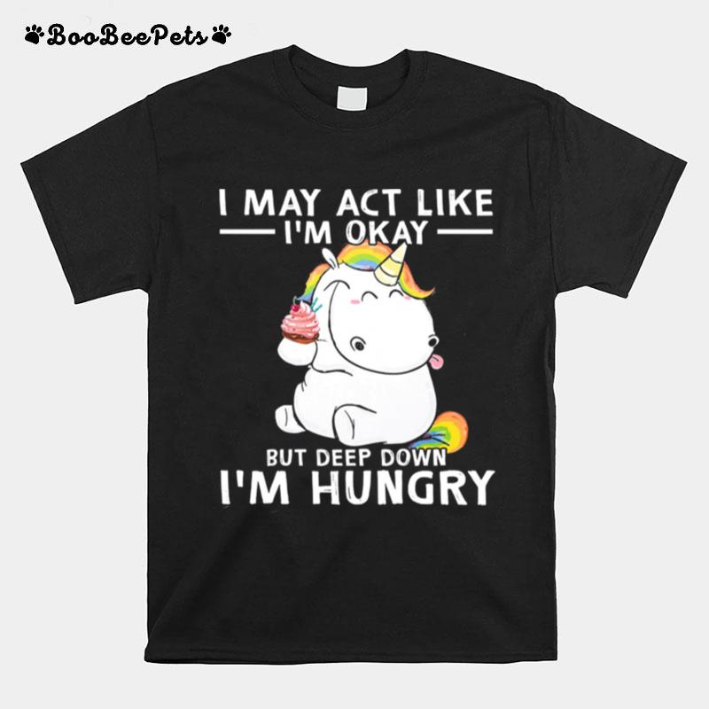 Unicorn I May Act Like Im Okay But Deep Down Im Hungry T-Shirt