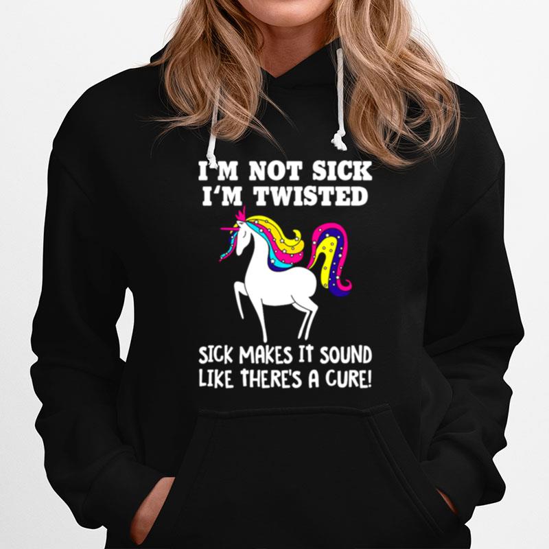 Unicorn Im Not Sick Im Twisted Sick Makes It Sound Like Theres A Cure Hoodie