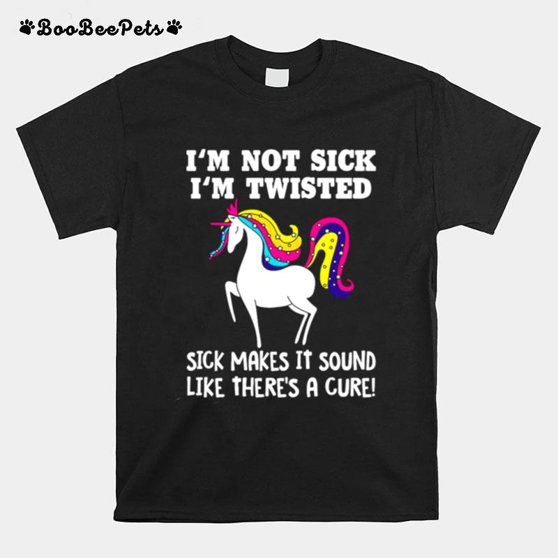Unicorn Im Not Sick Im Twisted Sick Makes It Sound Like Theres A Cure T-Shirt