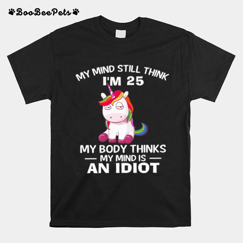 Unicorn My Mind Still Think Im 25 My Body Thinks My Minds An Idiot T-Shirt