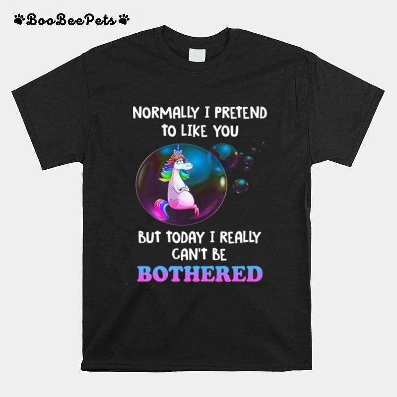 Unicorn Normally I Pretend To Like You But Today I Really Cant Be Bothered T-Shirt