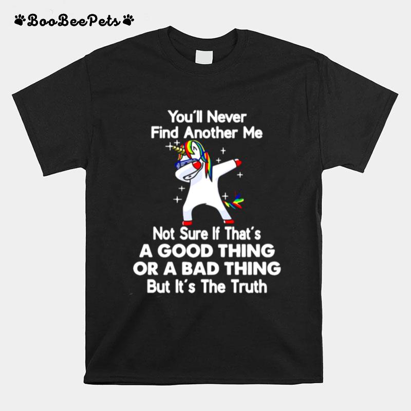 Unicorn Youll Never Find Another Me Not Sure If Thats A Good Thing Or A Bad Thing But Its The Truth T-Shirt