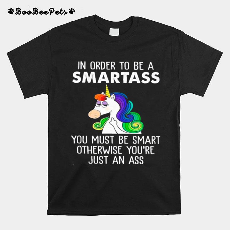 Unicorns In Order To Be A Smartass You Must Be Smart Otherwise Youre Just An Ass T-Shirt
