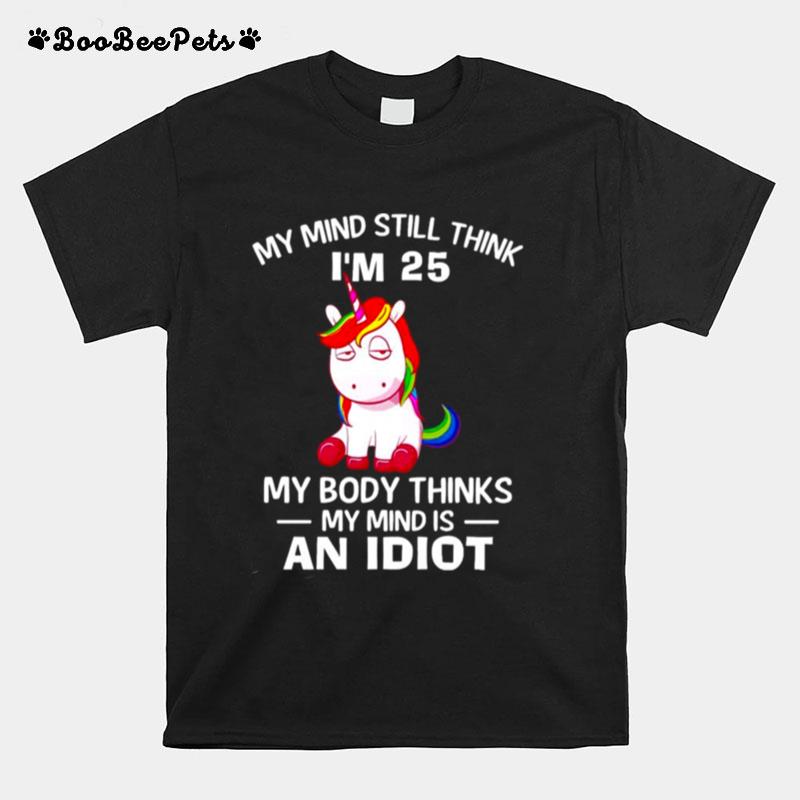 Unicorns My Mind Still Think Im 25 My Body Thinks My Mind Is An Idiot T-Shirt