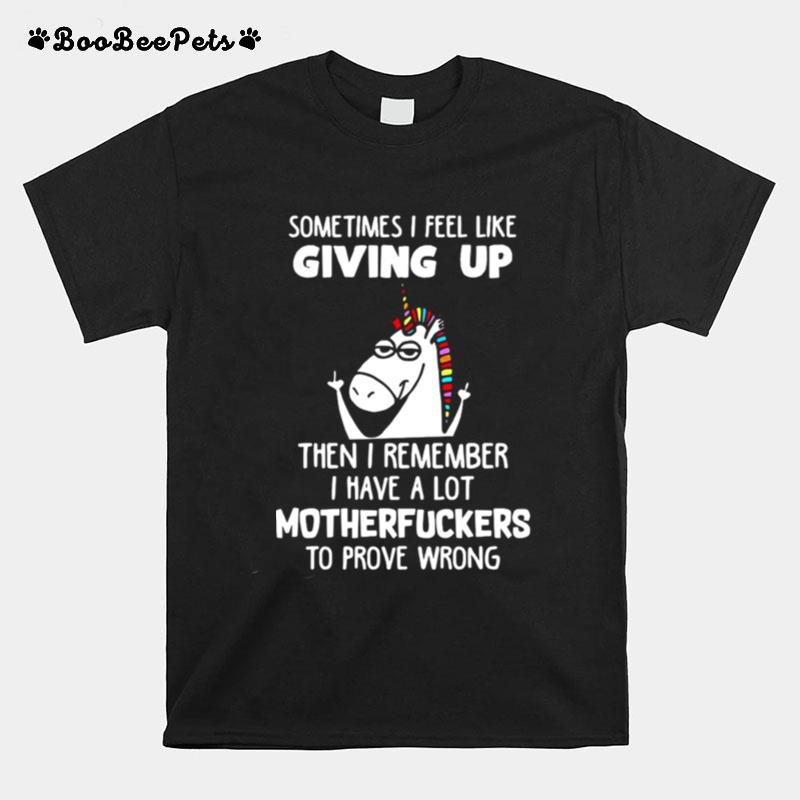 Unicorns Sometimes I Feel Like Giving Up Then I Remember I Have A Lot Motherfuckers To Prove Wrong T-Shirt