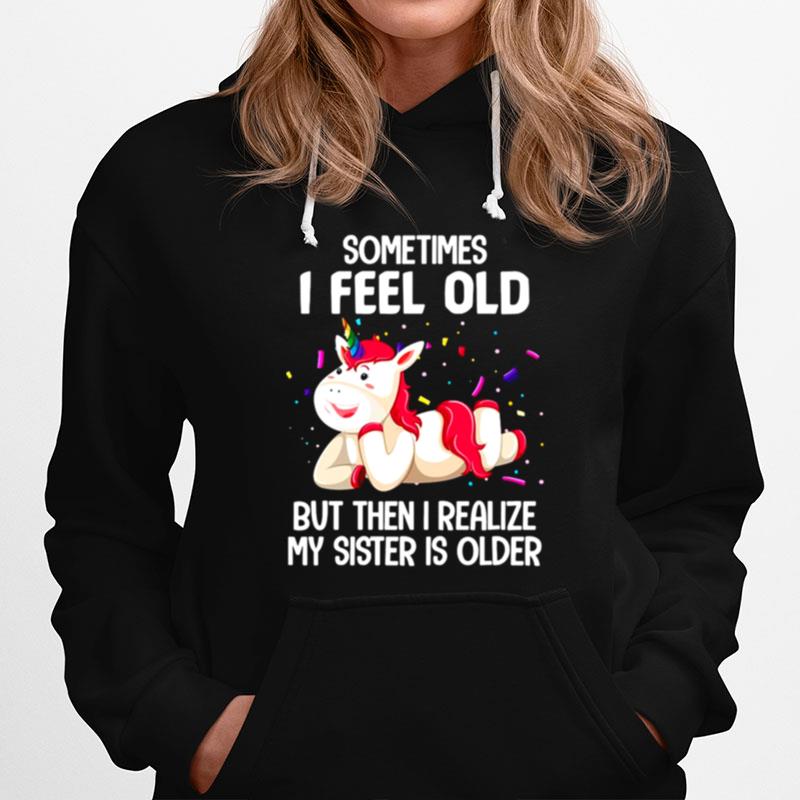 Unicorns Sometimes I Feel Old But Then I Realize My Sister Is Older Hoodie