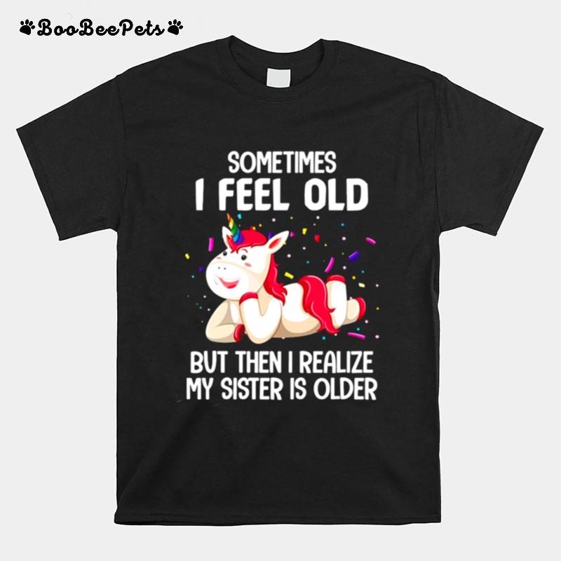 Unicorns Sometimes I Feel Old But Then I Realize My Sister Is Older T-Shirt