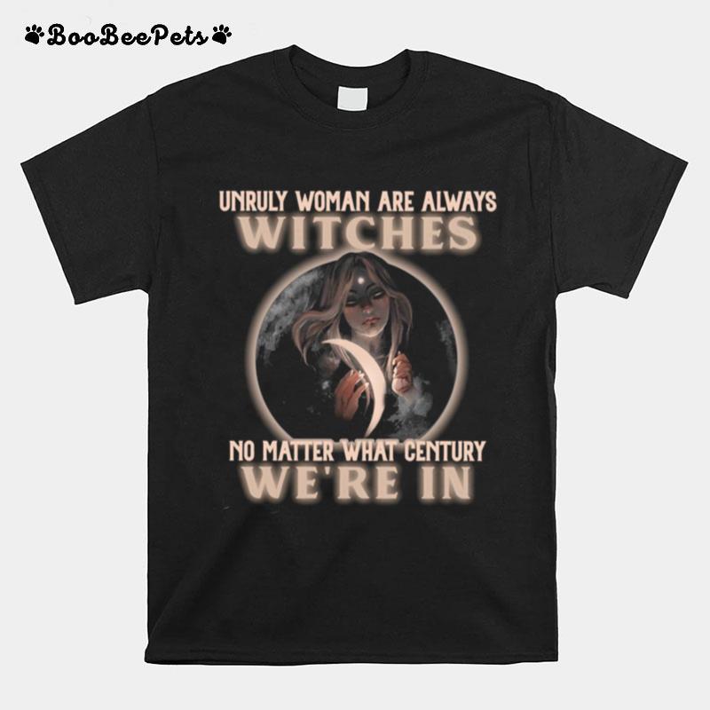 Unruly Woman Are Always Witches No Matter What Century Were In Witch T-Shirt