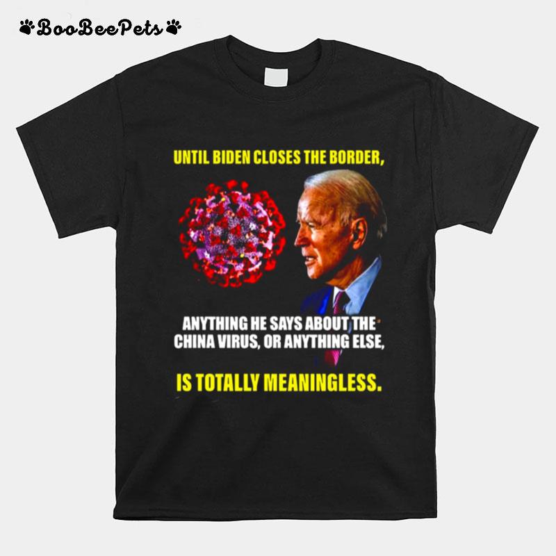 Until Biden Closes The Border Anything He Says About The China Virus Or Anything Else T-Shirt