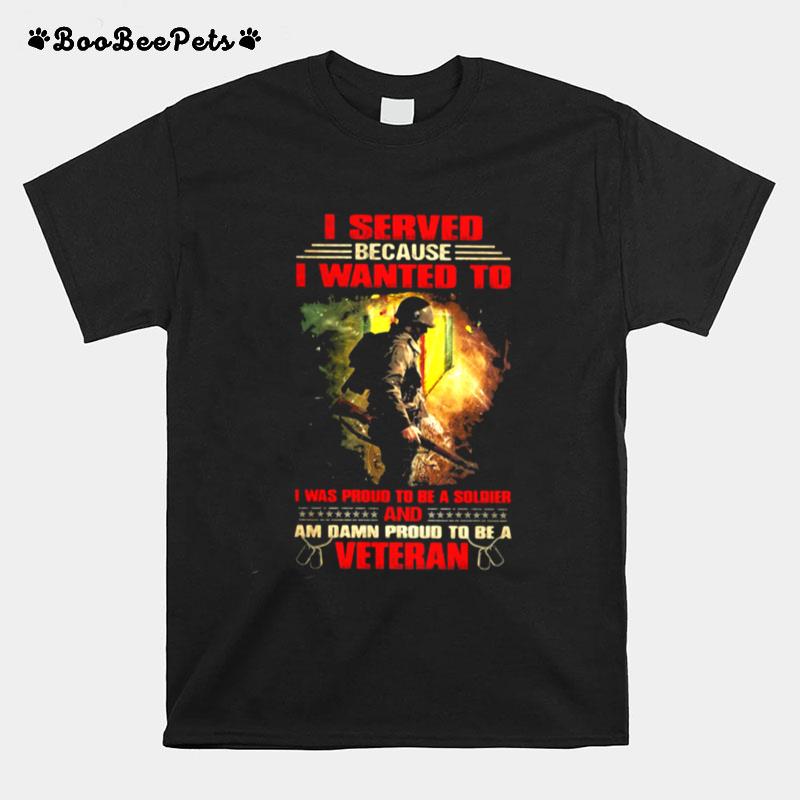Veteran I Served Because I Wanted To I Was Proud To Be A Soldier And Am Damn Proud T Be A Veteran T-Shirt