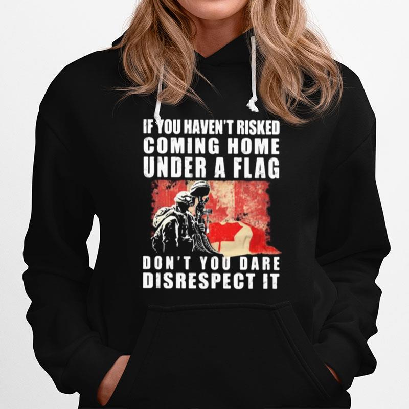 Veteran If You Havent Risked Coming Home Under A Flag Dont You Dare Disrespect It Hoodie