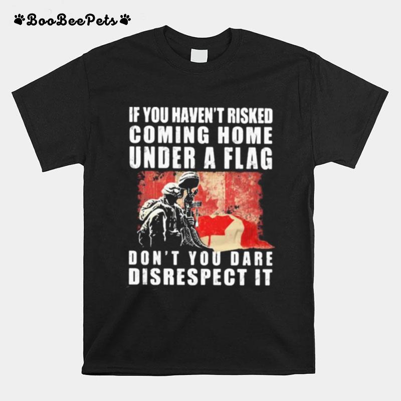 Veteran If You Havent Risked Coming Home Under A Flag Dont You Dare Disrespect It T-Shirt