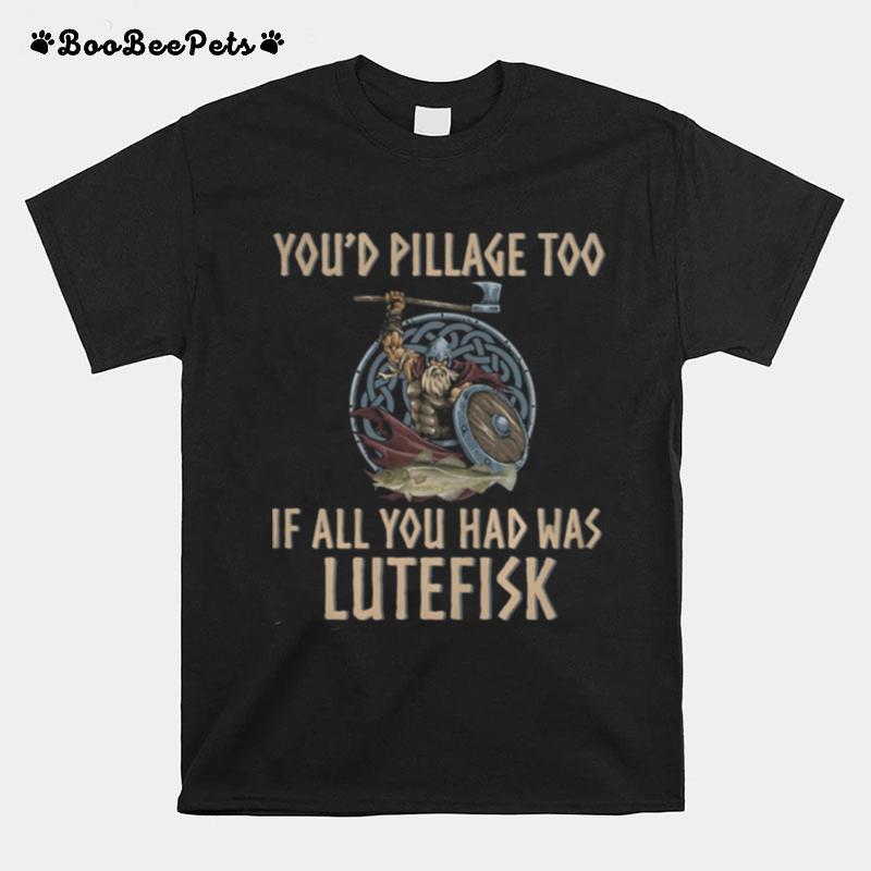 Viking Youd Pillage Too If All You Had Was Lutefisk T-Shirt