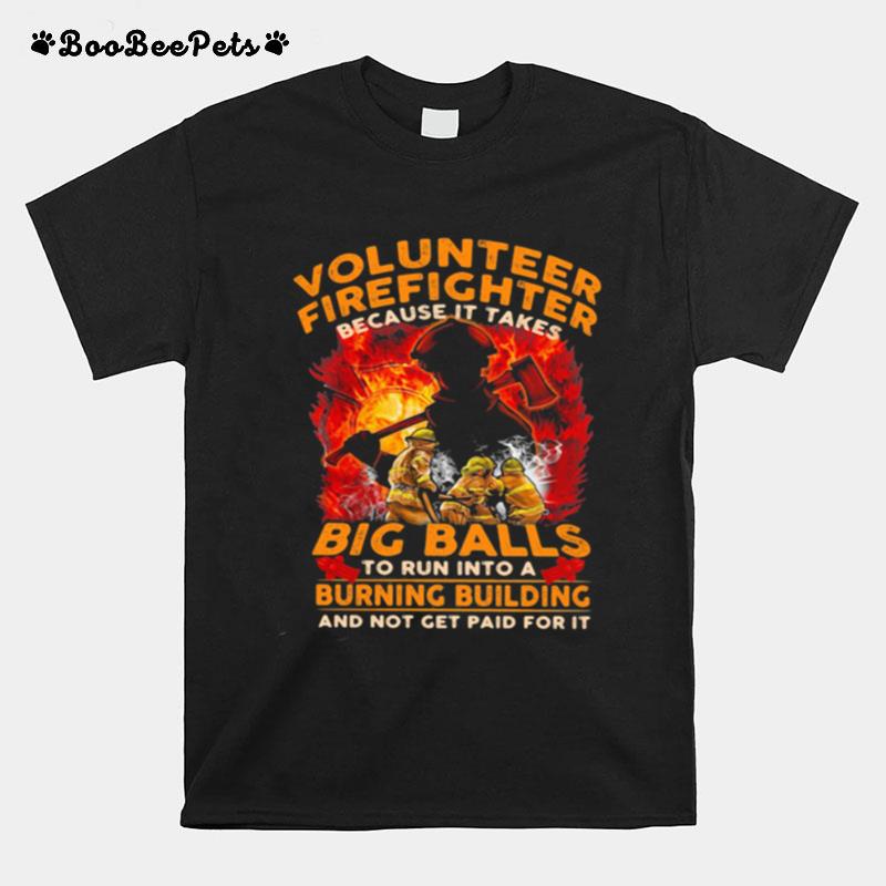 Volunteer Firefighter Because It Takes Big Balls To Run Into A Burning Bulding And Not Get Paid For It T-Shirt