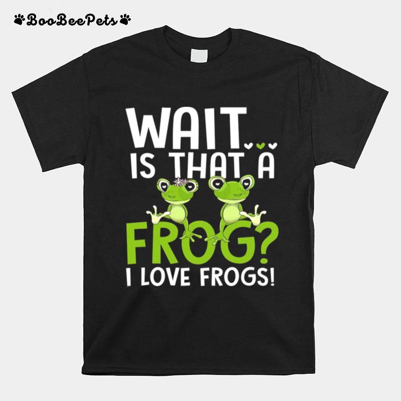 Wait Is That A Frog I Love Frogs T-Shirt