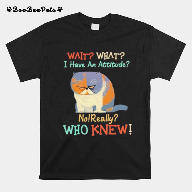 Wait What I Have An Attitude No Really Who Knew Cat T-Shirt