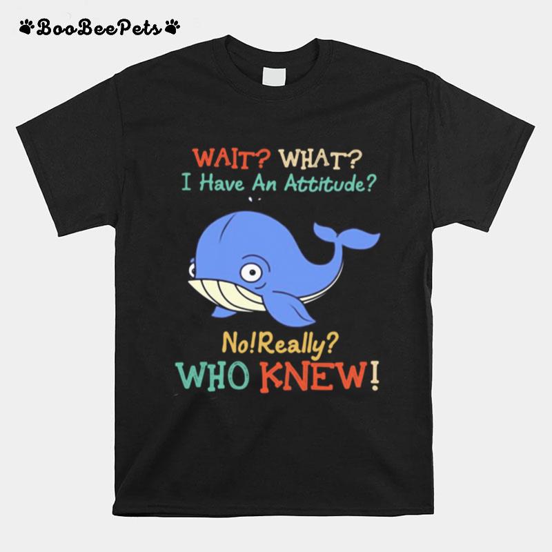 Wait What I Have An Attitude No Really Who Knew Whale T-Shirt