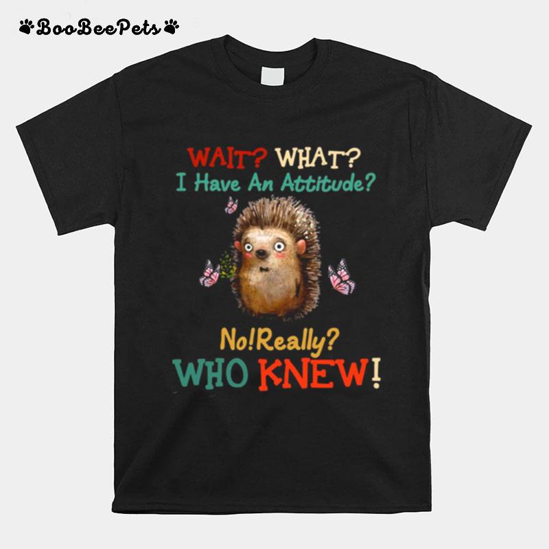 Wait What I Have An Hedgehog Attitude No Really Who Knew T-Shirt