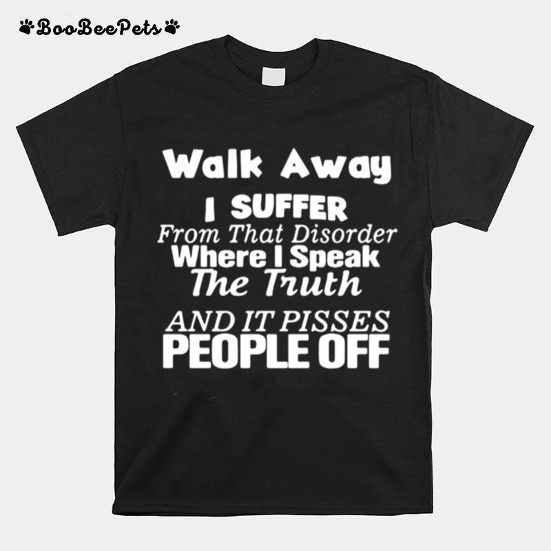 Walk Away I Suffer From That Disorder Where I Speak The Truth And It Pisses People Off T-Shirt