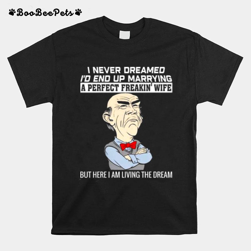 Walter Jeff Dunham I Never Dreamed Id End Up Marrying A Perfect Freakin Wife But Here I Am Living The Dream T-Shirt