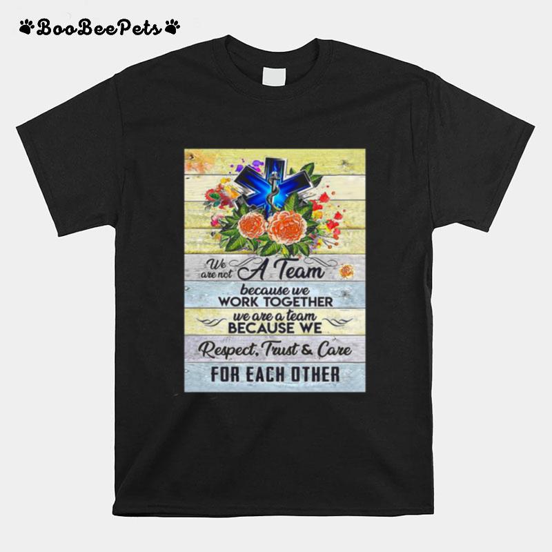 We Are Not A Team Because We Work Together We Are A Team Because We Respect Trust And Care T-Shirt