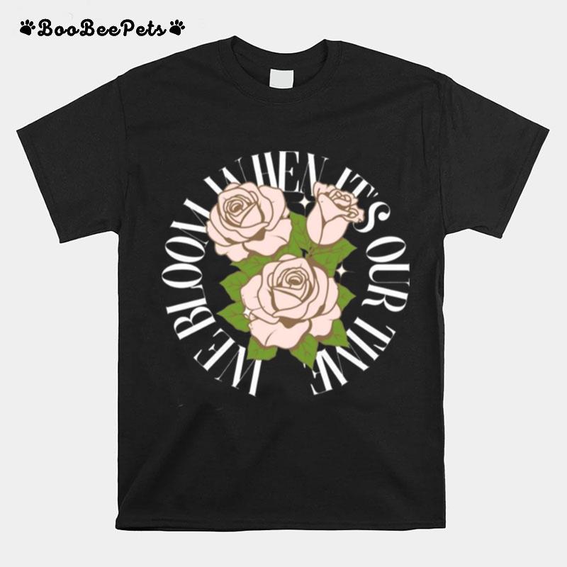 We Bloom When Its Or Time T-Shirt