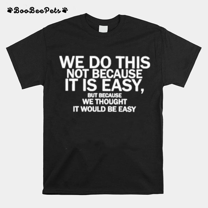 We Do This Not Because It Is Easy But Because We Thought It Would Be Easy T-Shirt