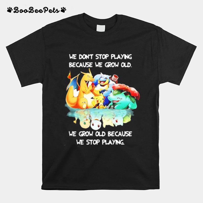 We Dont Stop Playing Because We Grow Old We Grow Old Because We Stop Playing Pokemon T-Shirt