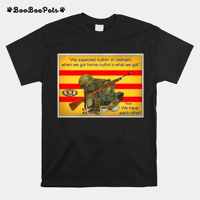 We Expected Nuthin In Vietnam When We Got Home Nuthin What We Got Now We Have Each Other T-Shirt