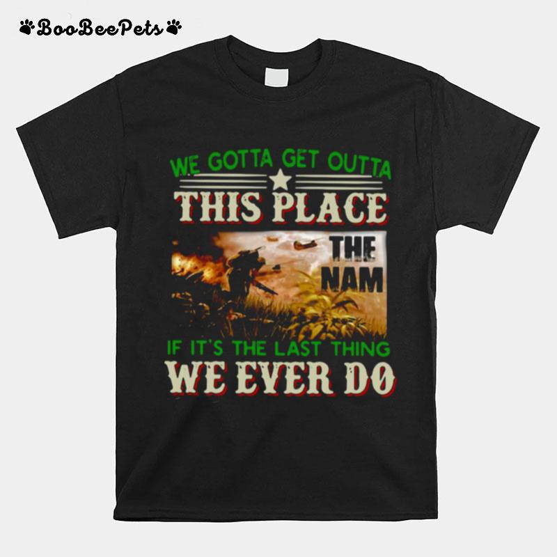 We Gotta Get Outta This Place The Nam If Its The Last Thing We Ever Do Vietnam Veterans T-Shirt