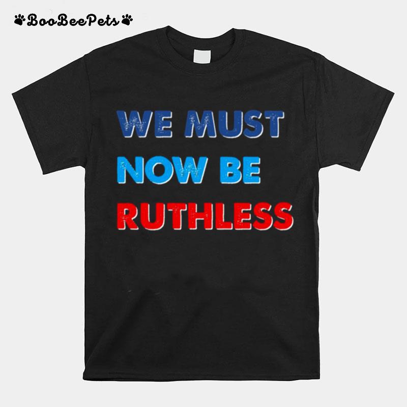 We Must Now Be Ruthless T-Shirt