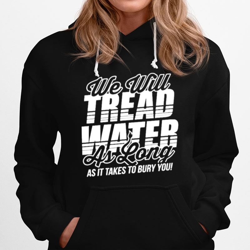 We Will Tread Water As Long As It Takes To Bury You Hoodie