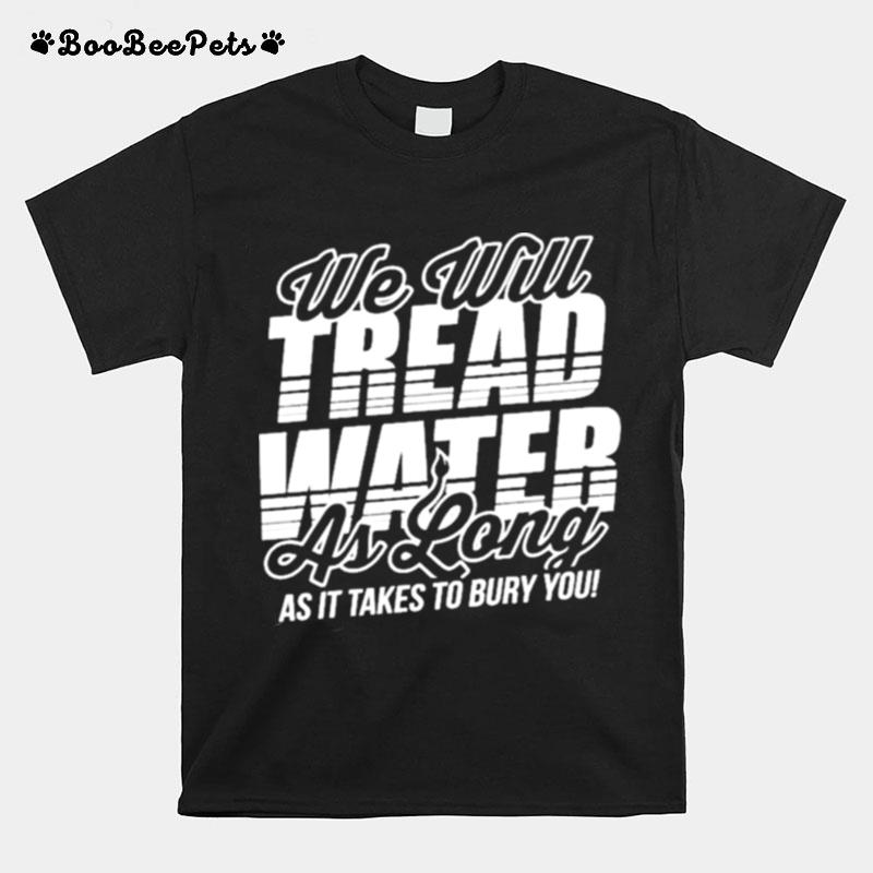 We Will Tread Water As Long As It Takes To Bury You T-Shirt