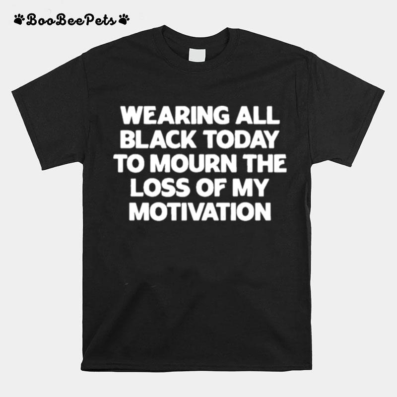 Wearing All Black Today To Mourn The Loss Of My Motivation T-Shirt